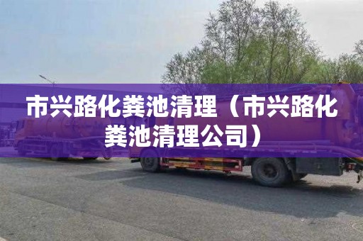 市兴路化粪池清理（市兴路化粪池清理公司）