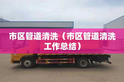 市区管道清洗（市区管道清洗工作总结）