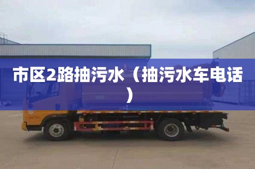 市区2路抽污水（抽污水车电话）