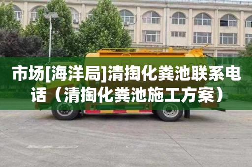 市场[海洋局]清掏化粪池联系电话（清掏化粪池施工方案）