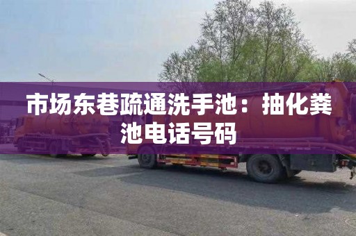 市场东巷疏通洗手池：抽化粪池电话号码