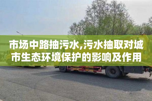 市场中路抽污水,污水抽取对城市生态环境保护的影响及作用