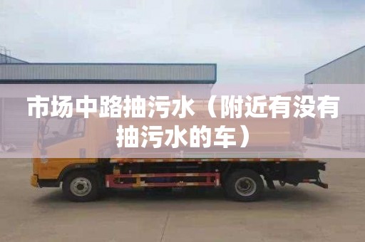市场中路抽污水（附近有没有抽污水的车）