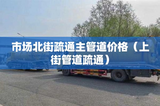 市场北街疏通主管道价格（上街管道疏通）