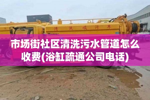 市场街社区清洗污水管道怎么收费(浴缸疏通公司电话)