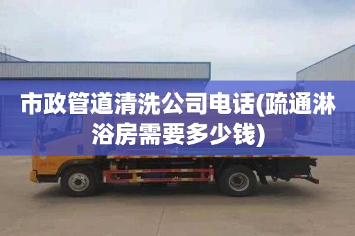 市政管道清洗公司电话(疏通淋浴房需要多少钱)