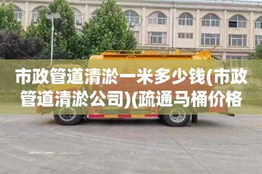 市政管道清淤一米多少钱(市政管道清淤公司)(疏通马桶价格是多少)