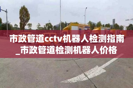 市政管道cctv机器人检测指南_市政管道检测机器人价格