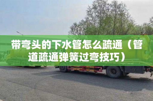 带弯头的下水管怎么疏通（管道疏通弹簧过弯技巧）