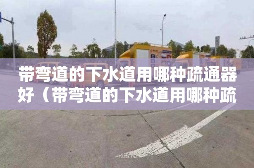 带弯道的下水道用哪种疏通器好（带弯道的下水道用哪种疏通器好用）