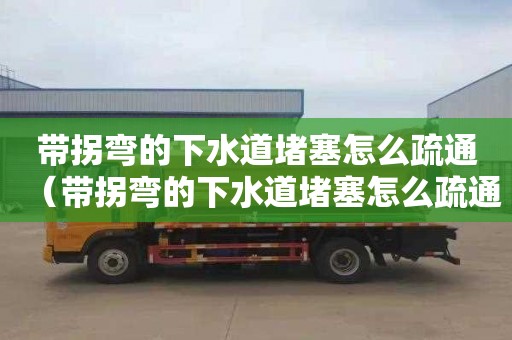 带拐弯的下水道堵塞怎么疏通（带拐弯的下水道堵塞怎么疏通厨房）