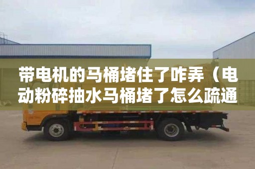 带电机的马桶堵住了咋弄（电动粉碎抽水马桶堵了怎么疏通）