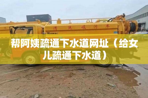 帮阿姨疏通下水道网址（给女儿疏通下水道）