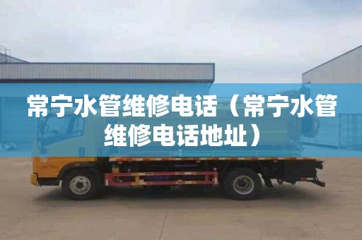 常宁水管维修电话（常宁水管维修电话地址）