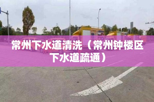 常州下水道清洗（常州钟楼区下水道疏通）