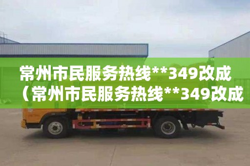 常州市民服务热线**349改成（常州市民服务热线**349改成电话了吗）