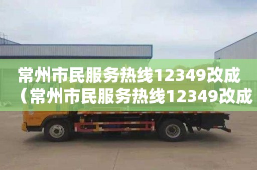 常州市民服务热线12349改成（常州市民服务热线12349改成电话了吗）