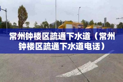 常州钟楼区疏通下水道（常州钟楼区疏通下水道电话）
