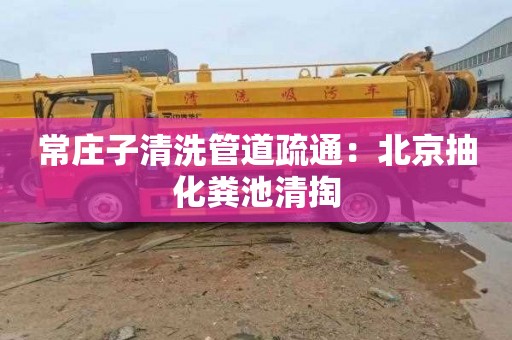 常庄子清洗管道疏通：北京抽化粪池清掏