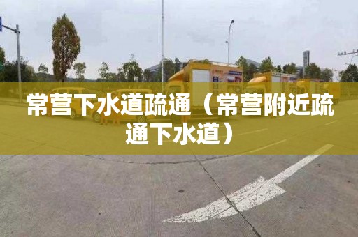 常营下水道疏通（常营附近疏通下水道）