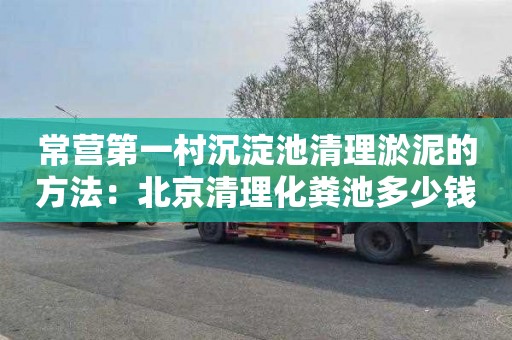 常营第一村沉淀池清理淤泥的方法：北京清理化粪池多少钱一平方