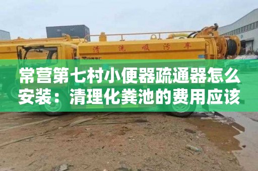 常营第七村小便器疏通器怎么安装：清理化粪池的费用应该由谁承担