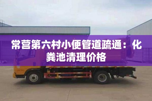 常营第六村小便管道疏通：化粪池清理价格