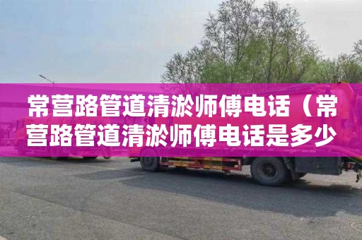 常营路管道清淤师傅电话（常营路管道清淤师傅电话是多少）