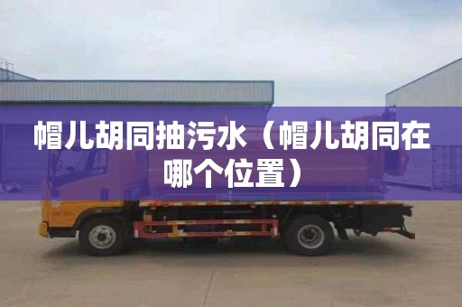 帽儿胡同抽污水（帽儿胡同在哪个位置）