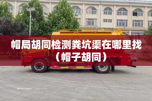 帽局胡同检测粪坑渠在哪里找（帽子胡同）
