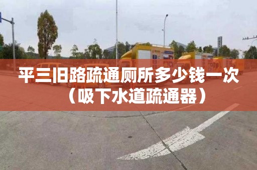 平三旧路疏通厕所多少钱一次（吸下水道疏通器）
