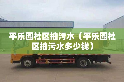 平乐园社区抽污水（平乐园社区抽污水多少钱）
