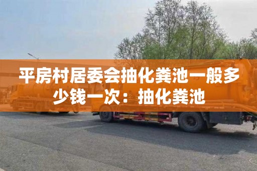 平房村居委会抽化粪池一般多少钱一次：抽化粪池