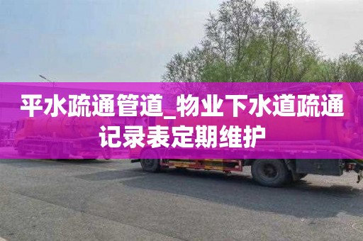 平水疏通管道_物业下水道疏通记录表定期维护