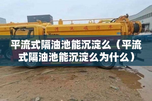 平流式隔油池能沉淀么（平流式隔油池能沉淀么为什么）