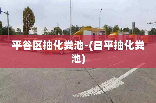 平谷区抽化粪池-(昌平抽化粪池)