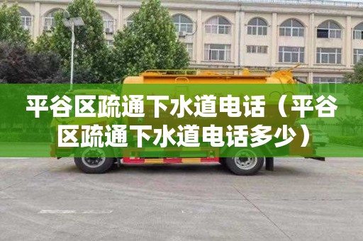 平谷区疏通下水道电话（平谷区疏通下水道电话多少）
