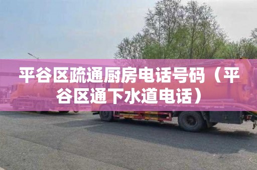 平谷区疏通厨房电话号码（平谷区通下水道电话）