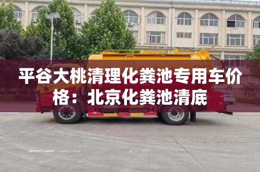 平谷大桃清理化粪池专用车价格：北京化粪池清底