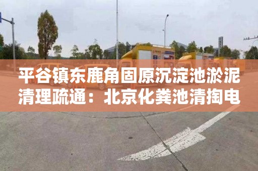 平谷镇东鹿角固原沉淀池淤泥清理疏通：北京化粪池清掏电话