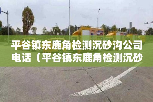 平谷镇东鹿角检测沉砂沟公司电话（平谷镇东鹿角检测沉砂沟公司电话是多少）