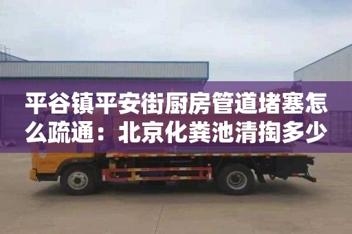 平谷镇平安街厨房管道堵塞怎么疏通：北京化粪池清掏多少钱