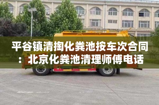 平谷镇清掏化粪池按车次合同：北京化粪池清理师傅电话