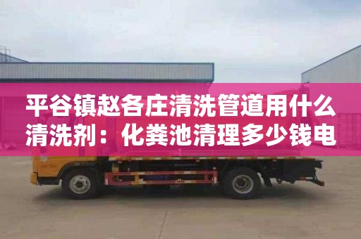 平谷镇赵各庄清洗管道用什么清洗剂：化粪池清理多少钱电话