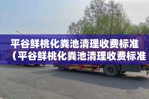 平谷鲜桃化粪池清理收费标准（平谷鲜桃化粪池清理收费标准是多少?）