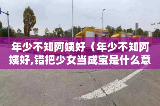 年少不知阿姨好（年少不知阿姨好,错把少女当成宝是什么意思）