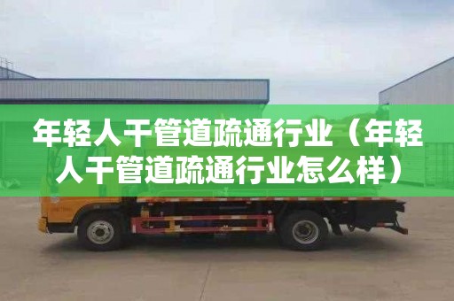 年轻人干管道疏通行业（年轻人干管道疏通行业怎么样）