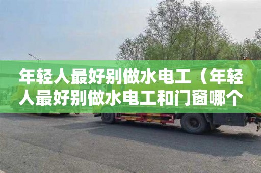 年轻人最好别做水电工（年轻人最好别做水电工和门窗哪个好学）