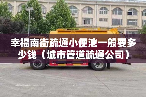 幸福南街疏通小便池一般要多少钱（城市管道疏通公司）