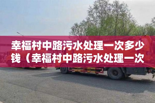 幸福村中路污水处理一次多少钱（幸福村中路污水处理一次多少钱啊）